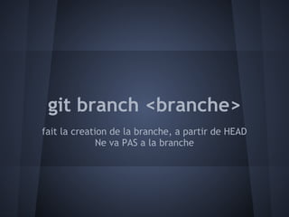 git branch <branche>
fait la creation de la branche, a partir de HEAD
              Ne va PAS a la branche
 