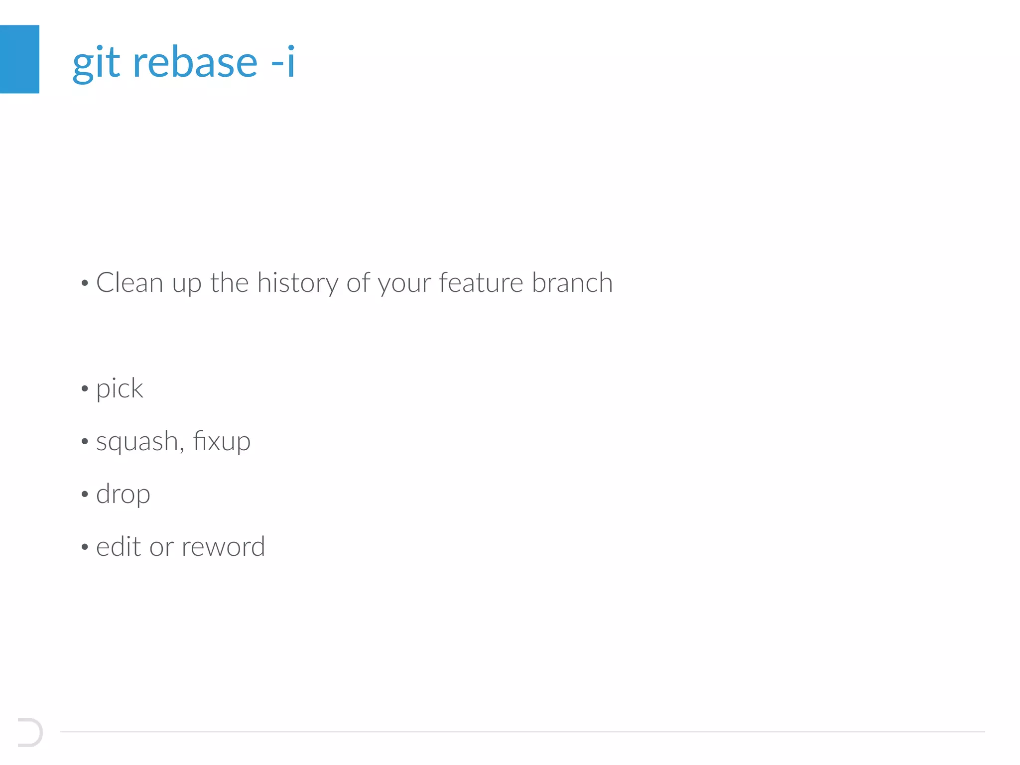 git rebase -i
• Clean up the history of your feature branch
• pick
• squash, ﬁxup
• drop
• edit or reword
 