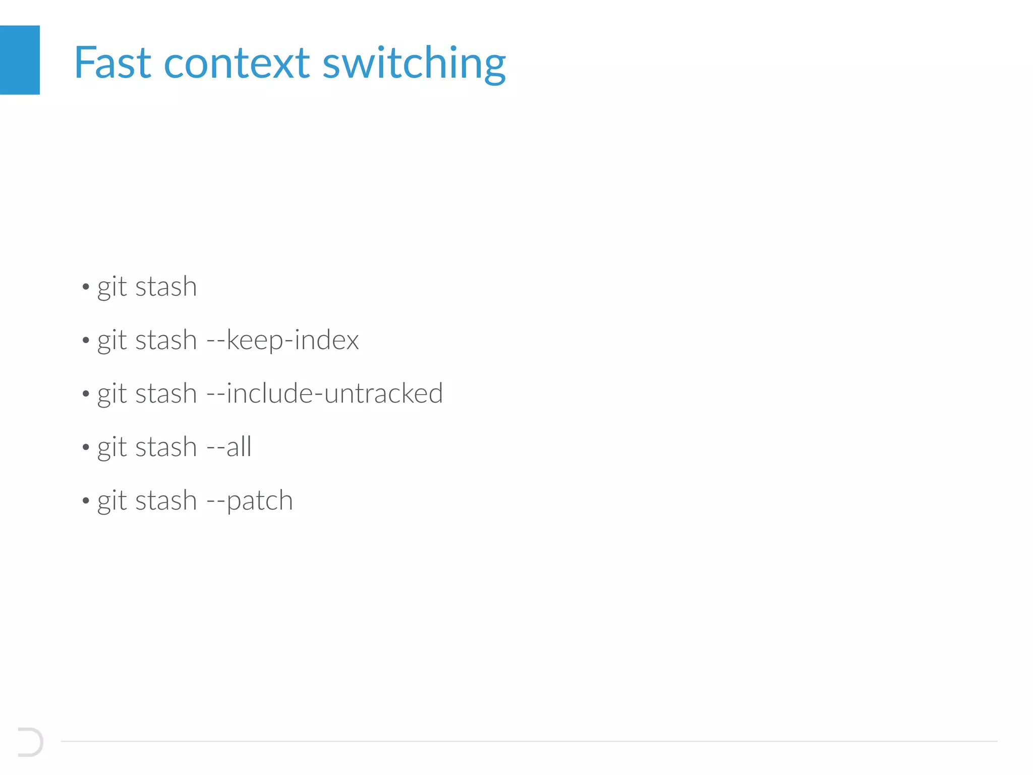 • git stash
• git stash --keep-index
• git stash --include-untracked
• git stash --all
• git stash --patch
Fast context switching
 