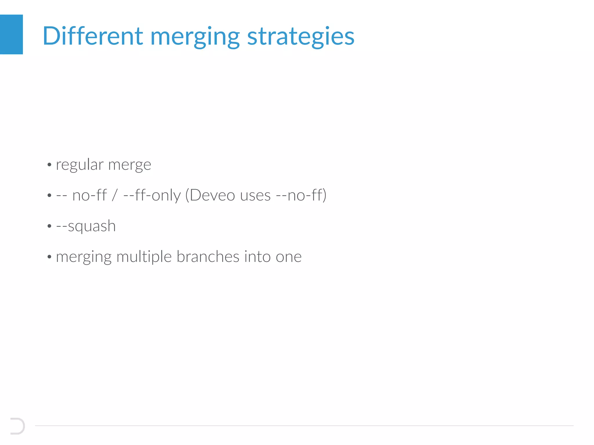 • regular merge
• -- no-ff / --ff-only (Deveo uses --no-ff)
• --squash
• merging multiple branches into one
Different merging strategies
 