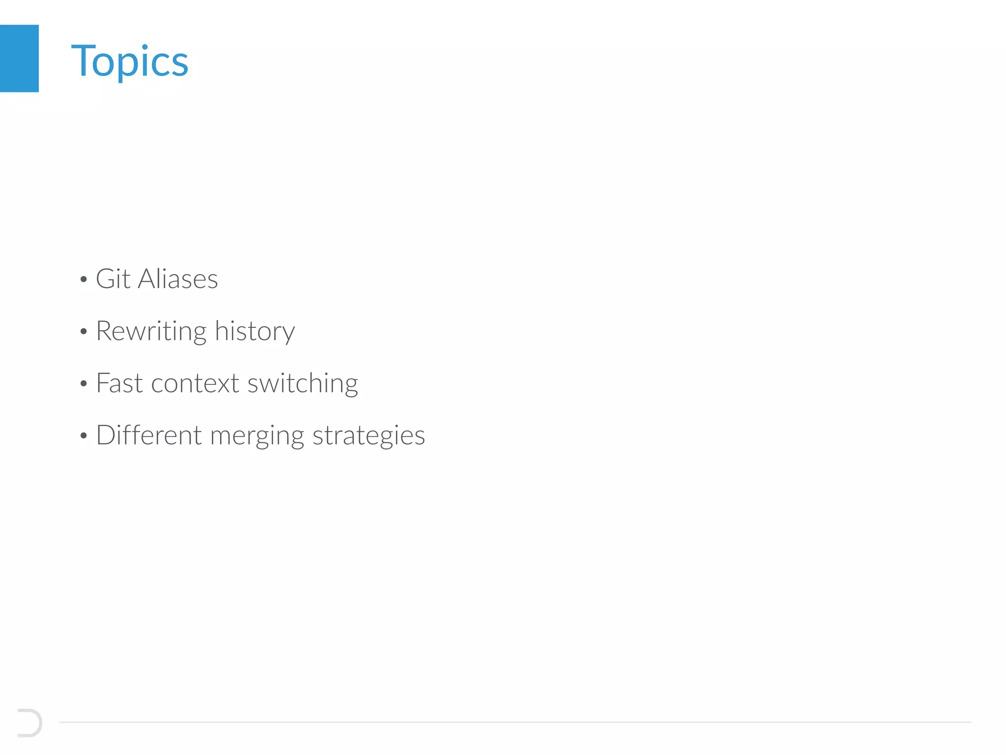 • Git Aliases
• Rewriting history
• Fast context switching
• Different merging strategies
Topics
 