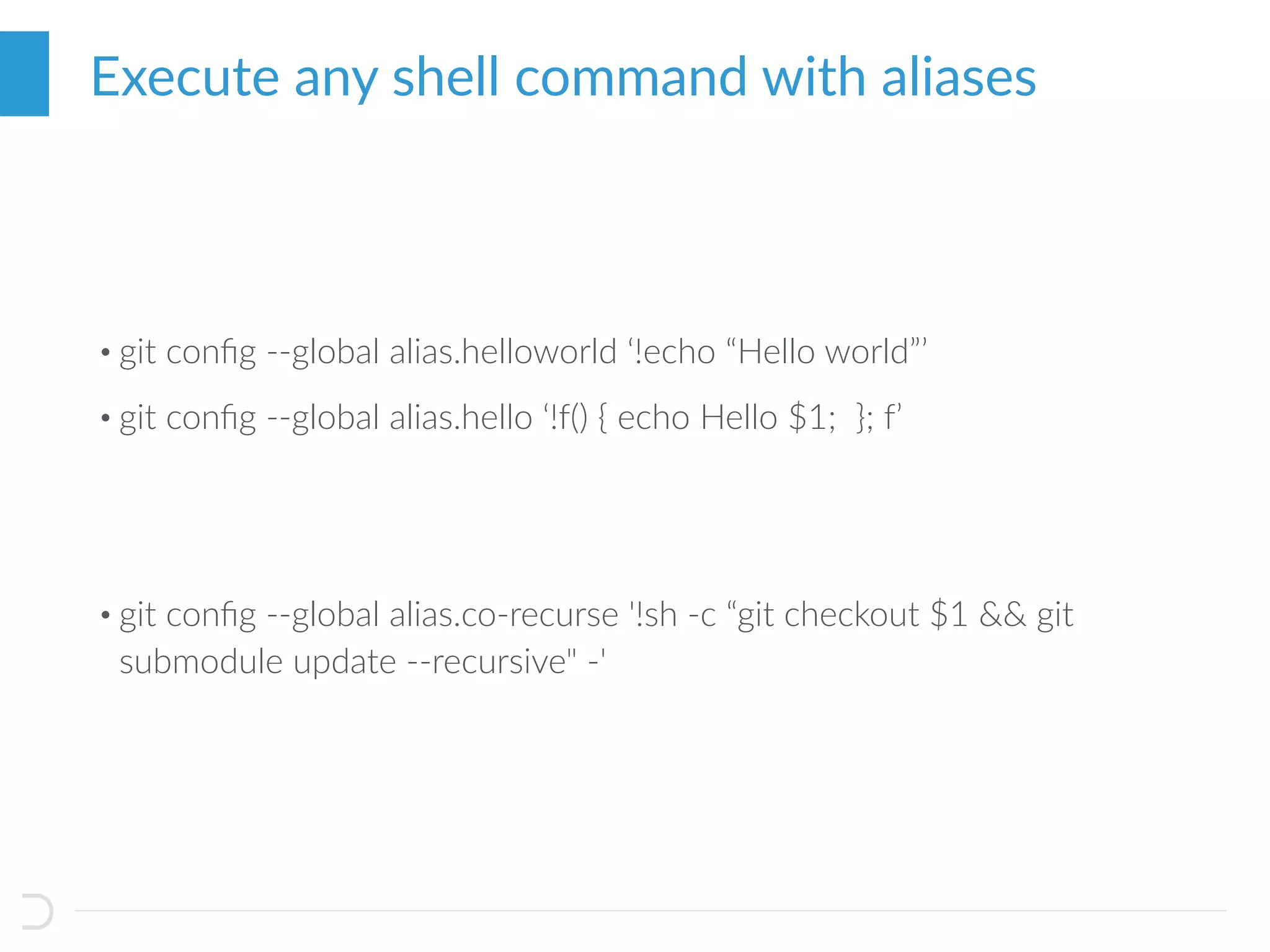 • git conﬁg --global alias.helloworld ‘!echo “Hello world”’
• git conﬁg --global alias.hello ‘!f() { echo Hello $1; }; f’
• git conﬁg --global alias.co-recurse '!sh -c “git checkout $1 && git
submodule update --recursive" -'
Execute any shell command with aliases
 