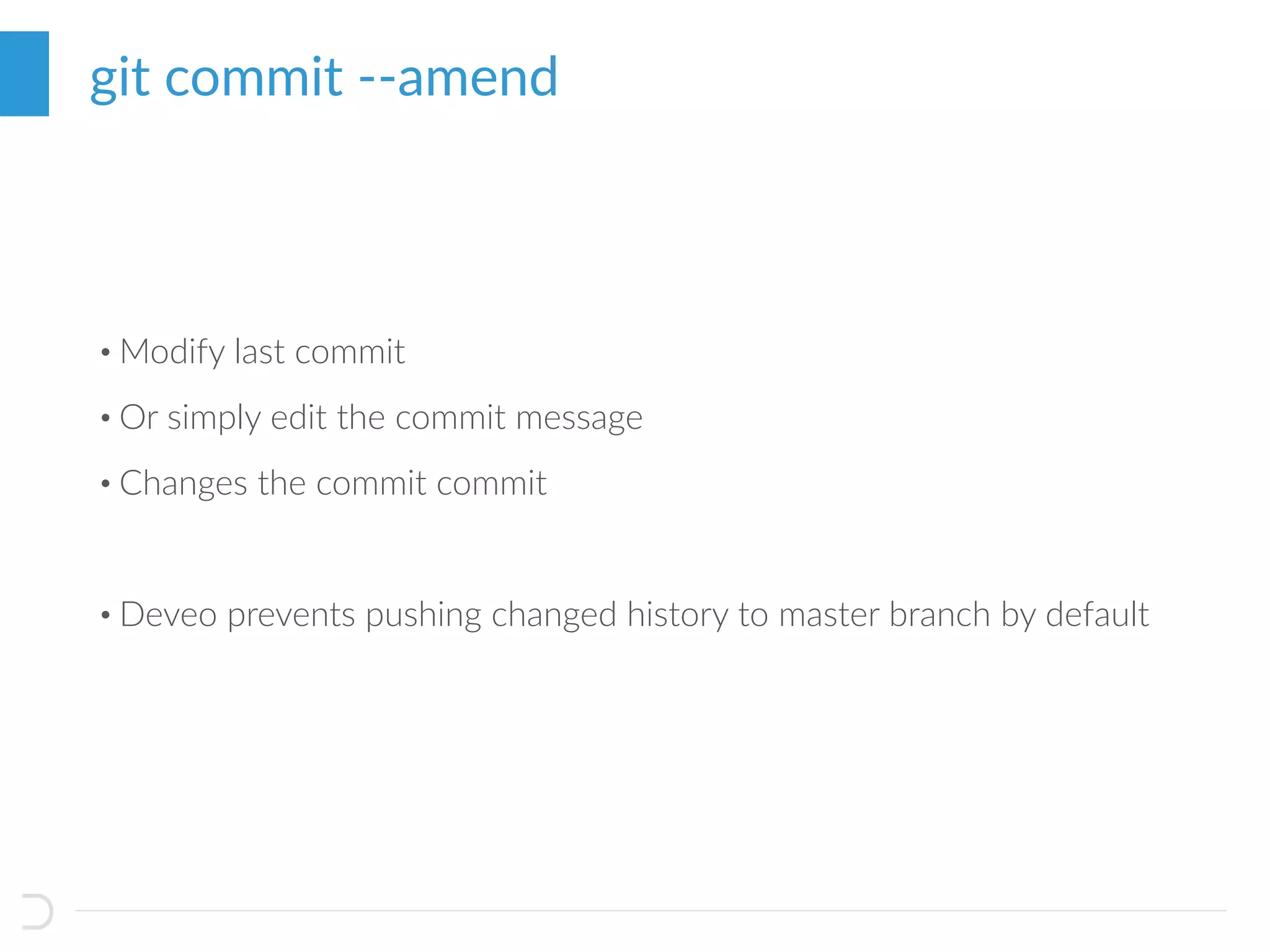 • Modify last commit
• Or simply edit the commit message
• Changes the commit commit
• Deveo prevents pushing changed history to master branch by default
git commit --amend
 