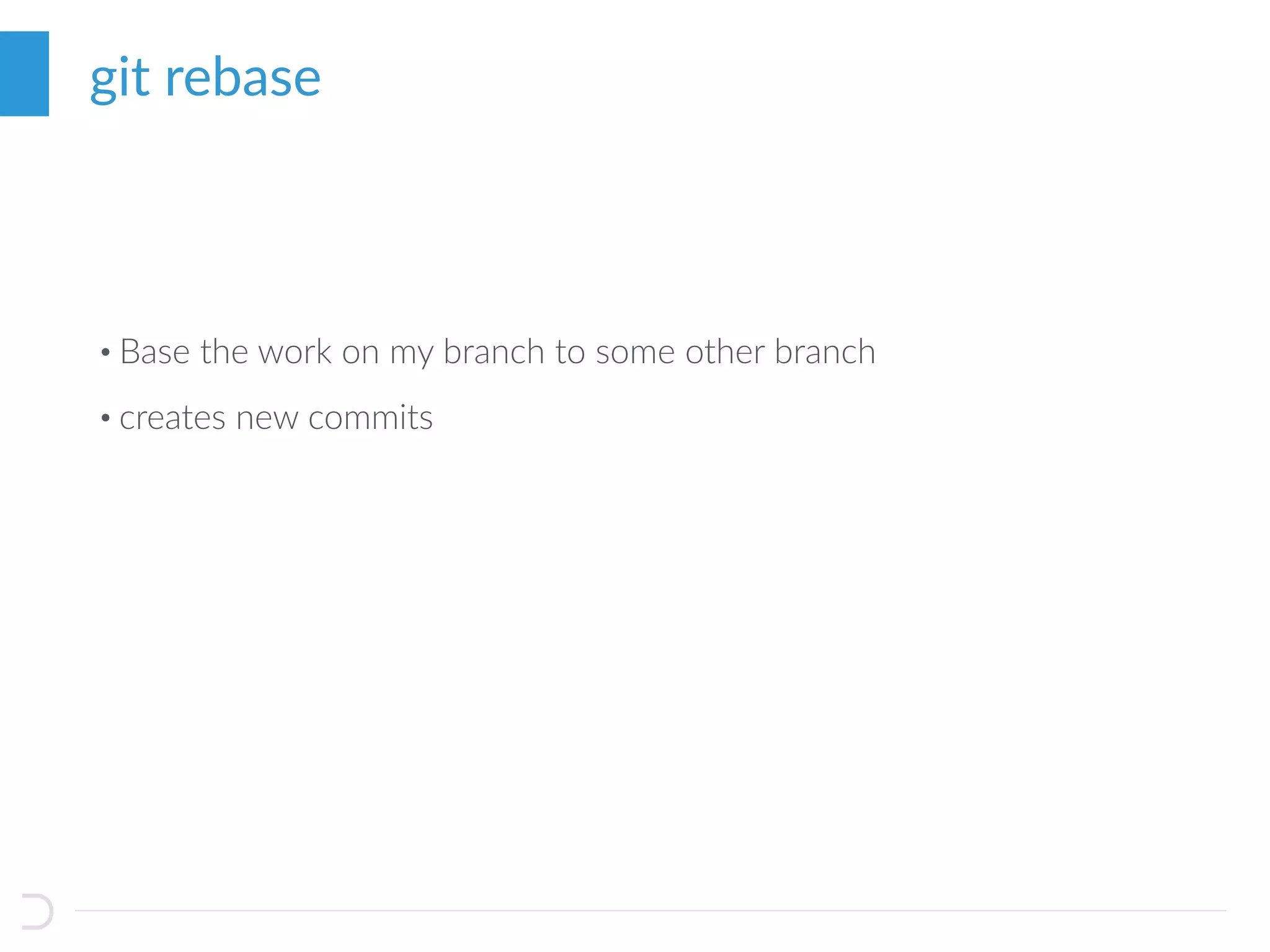 • Base the work on my branch to some other branch
• creates new commits
git rebase
https://git-scm.com/book/en/v2/book/03-git-branching/images/basic-rebase-1.png
 