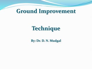 Ground Improvement
Technique
By: Dr. D. N. Mudgal
 
