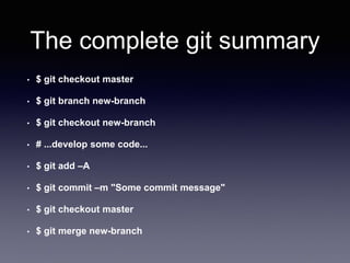 The complete git summary
• $ git checkout master
• $ git branch new-branch
• $ git checkout new-branch
• # ...develop some code...
• $ git add –A
• $ git commit –m "Some commit message"
• $ git checkout master
• $ git merge new-branch
 
