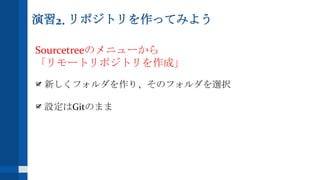 演習2. リポジトリを作ってみよう
Sourcetreeのメニューから
「リモートリポジトリを作成」
新しくフォルダを作り、そのフォルダを選択
設定はGitのまま
 