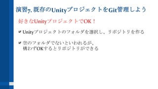 演習7. 既存のUnityプロジェクトをGit管理しよう
好きなUnityプロジェクトでOK！
Unityプロジェクトのフォルダを選択し、リポジトリを作る
空のフォルダでないといわれるが、
構わずOKするとリポジトリができる
 