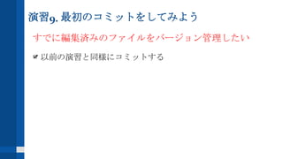 演習9. 最初のコミットをしてみよう
すでに編集済みのファイルをバージョン管理したい
以前の演習と同様にコミットする
 