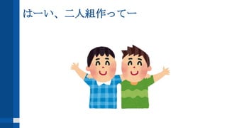 はーい、二人組作ってー
 