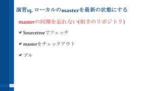 演習15. ローカルのmasterを最新の状態にする
masterの同期を忘れない(相手のリポジトリ)
Sourcetreeでフェッチ
masterをチェックアウト
プル
 