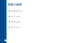 用語の復習
リポジトリ:
コミット:
ブランチ:
プッシュ:
 