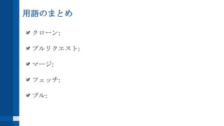 用語のまとめ
クローン:
プルリクエスト:
マージ:
フェッチ:
プル:
 