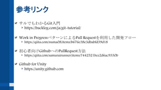 参考リンク
サルでもわかるGit入門
https://backlog.com/ja/git-tutorial/
Work in ProgressパターンによるPull Requestを利用した開発フロー
https://qiita.com/numa08/items/b676e38e3dbabfd39d18
初心者向けGithubへのPullRequest方法
https://qiita.com/samurairunner/items/7442521bce2d6ac9330b
Github for Unity
https://unity.github.com
 