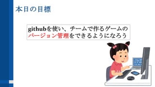 本日の目標
githubを使い、チームで作るゲームの
バージョン管理をできるようになろう
 