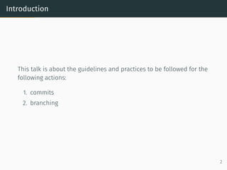 Introduction
This talk is about the guidelines and practices to be followed for the
following actions:
1. commits
2. branching
2
 