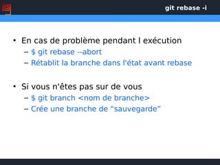git rebase -i
• En cas de problème pendant l exécution
– $ git rebase --abort
– Rétablit la branche dans l'état avant rebase
• Si vous n'êtes pas sur de vous
– $ git branch <nom de branche>
– Crée une branche de “sauvegarde”
 