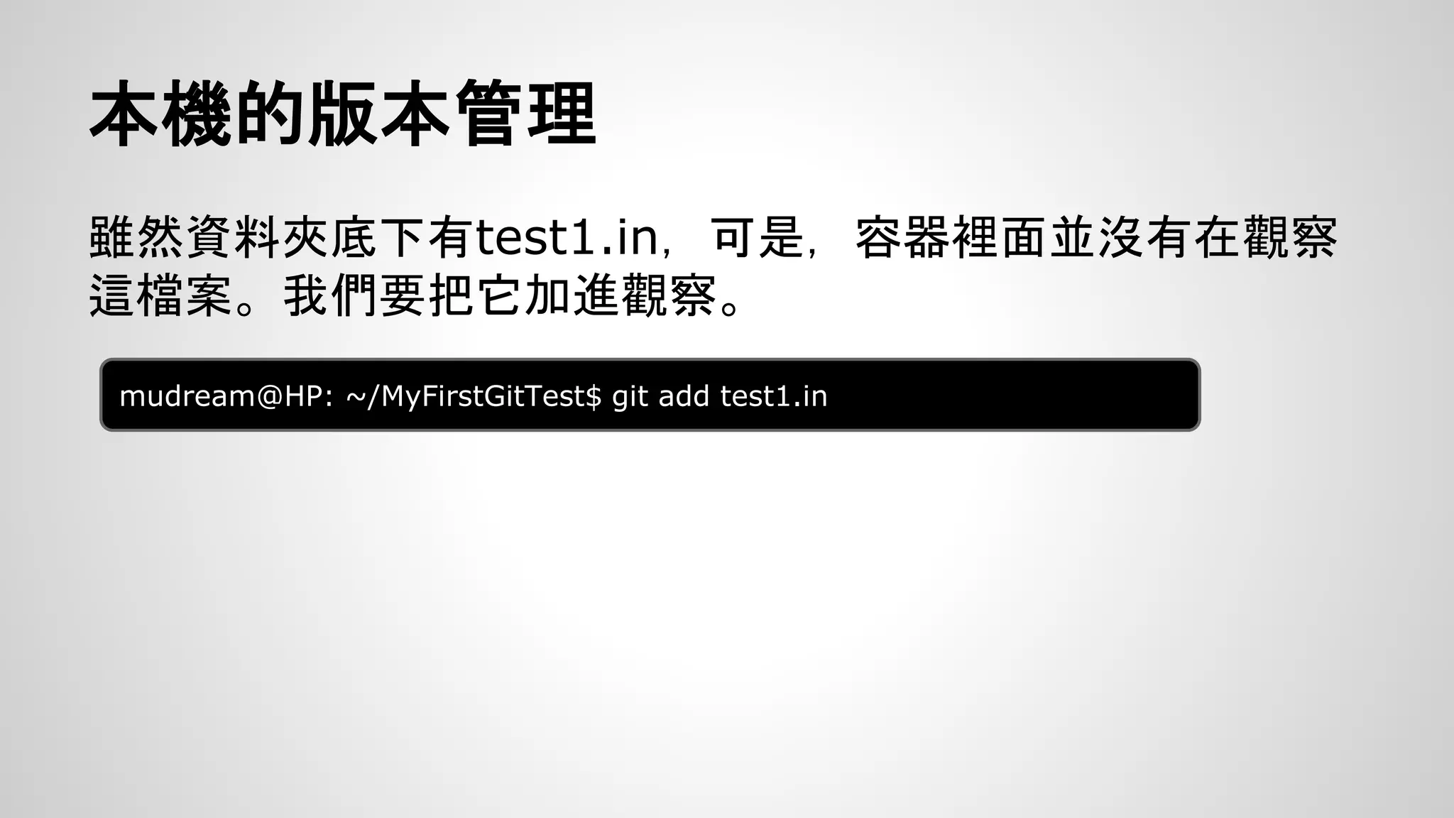 本機的版本管理 
雖然資料夾底下有test1.in，可是，容器裡面並沒有在觀察 
這檔案。我們要把它加進觀察。 
mudream@HP: ~/MyFirstGitTest$ git add test1.in 
 