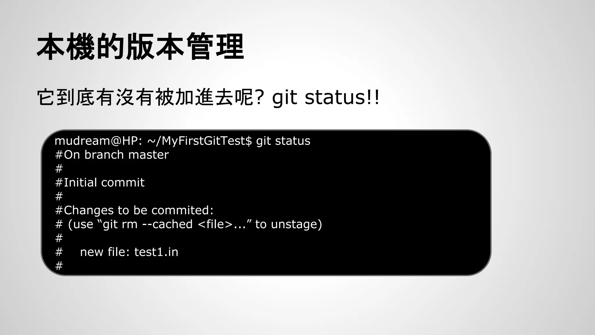 本機的版本管理 
它到底有沒有被加進去呢? git status!! 
mudream@HP: ~/MyFirstGitTest$ git status 
#On branch master 
# 
#Initial commit 
# 
#Changes to be commited: 
# (use “git rm --cached <file>...” to unstage) 
# 
# new file: test1.in 
# 
 