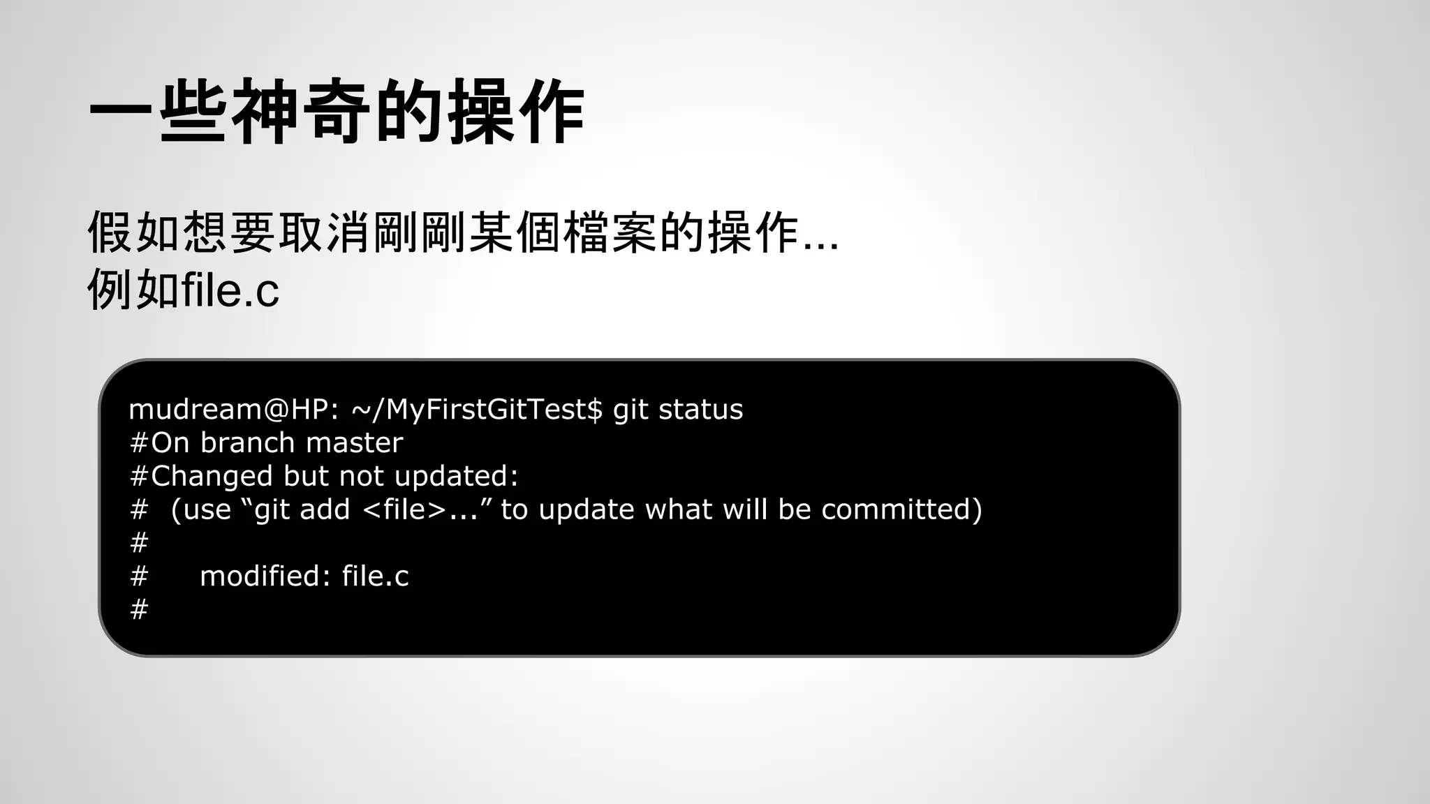 一些神奇的操作 
假如想要取消剛剛某個檔案的操作... 
例如file.c 
mudream@HP: ~/MyFirstGitTest$ git status 
#On branch master 
#Changed but not updated: 
# (use “git add <file>...” to update what will be committed) 
# 
# modified: file.c 
# 
 