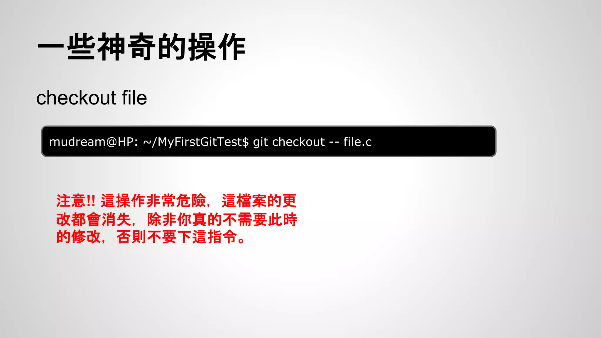 一些神奇的操作 
checkout file 
mudream@HP: ~/MyFirstGitTest$ git checkout -- file.c 
注意!! 這操作非常危險，這檔案的更 
改都會消失，除非你真的不需要此時 
的修改，否則不要下這指令。 
 