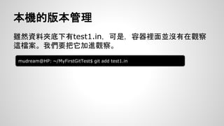 本機的版本管理 
雖然資料夾底下有test1.in，可是，容器裡面並沒有在觀察 
這檔案。我們要把它加進觀察。 
mudream@HP: ~/MyFirstGitTest$ git add test1.in 
 