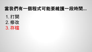 當我們有一個程式可能要維護一段時間... 
1. 打開 
2. 修改 
3. 存檔 
 