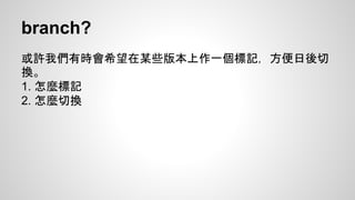 branch? 
或許我們有時會希望在某些版本上作一個標記，方便日後切 
換。 
1. 怎麼標記 
2. 怎麼切換 
 