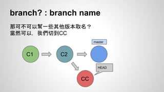 branch? : branch name 
那可不可以幫一些其他版本取名？ 
當然可以，我們切到CC 
C1 C2 
HEAD 
CC 
master 
 