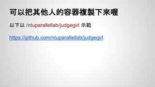 可以把其他人的容器複製下來喔 
以下以/ntuparallellab/judgegirl 示範 
https://github.com/ntuparallellab/judgegirl 
 