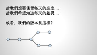 當我們想要保留每天的進度.... 
當我們希望知道每天的差異.... 
或者，我們的版本長這樣?! 
 