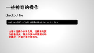 一些神奇的操作 
checkout file 
mudream@HP: ~/MyFirstGitTest$ git checkout -- file.c 
注意!! 這操作非常危險，這檔案的更 
改都會消失，除非你真的不需要此時 
的修改，否則不要下這指令。 
 