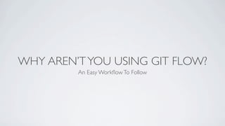 WHY AREN’T YOU USING GIT FLOW?
         An Easy Workﬂow To Follow
 
