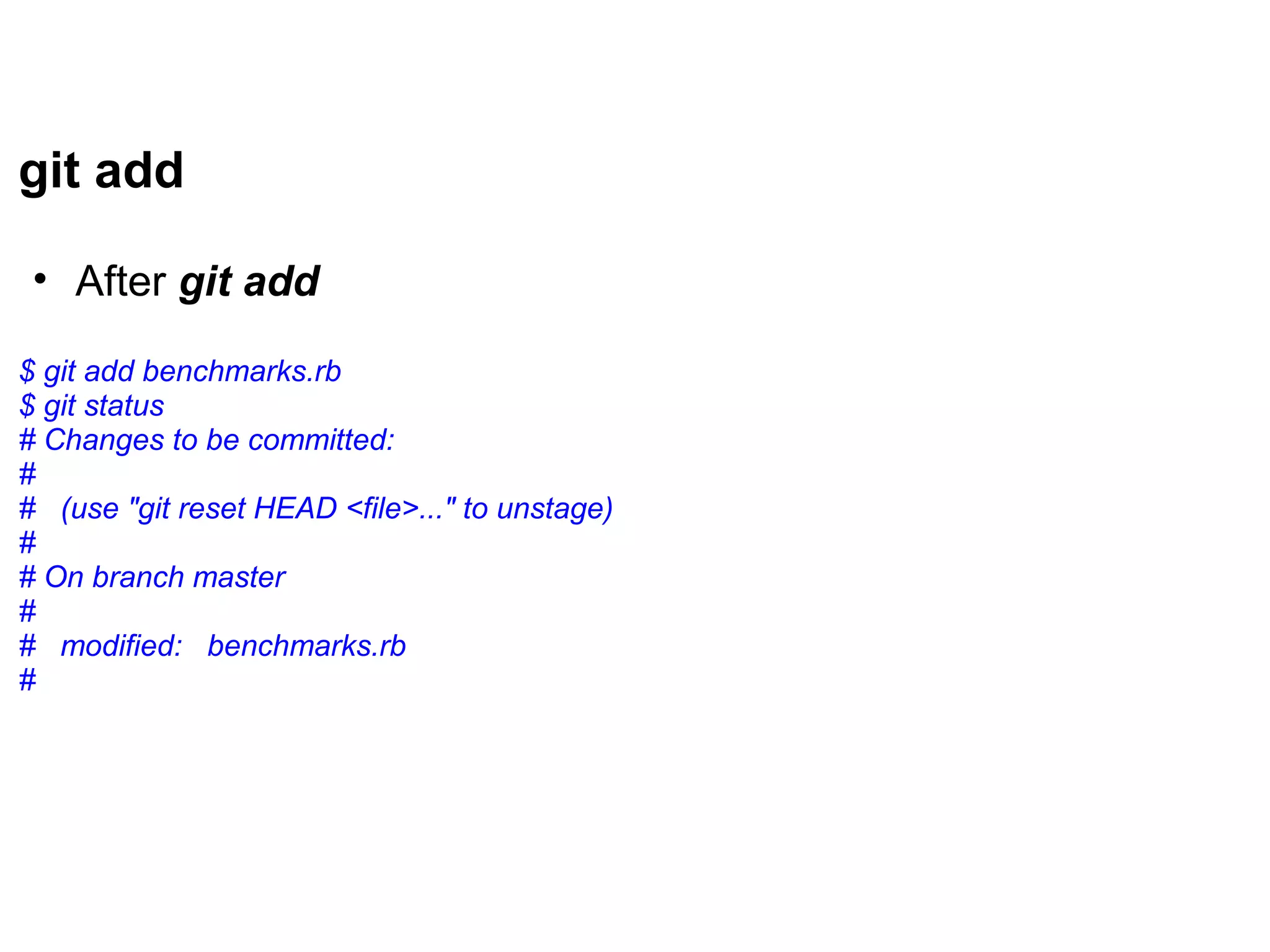 git add

 • After git add

$ git add benchmarks.rb
$ git status
# Changes to be committed:
#
# (use "git reset HEAD <file>..." to unstage)
#
# On branch master
#
# modified: benchmarks.rb
#
 