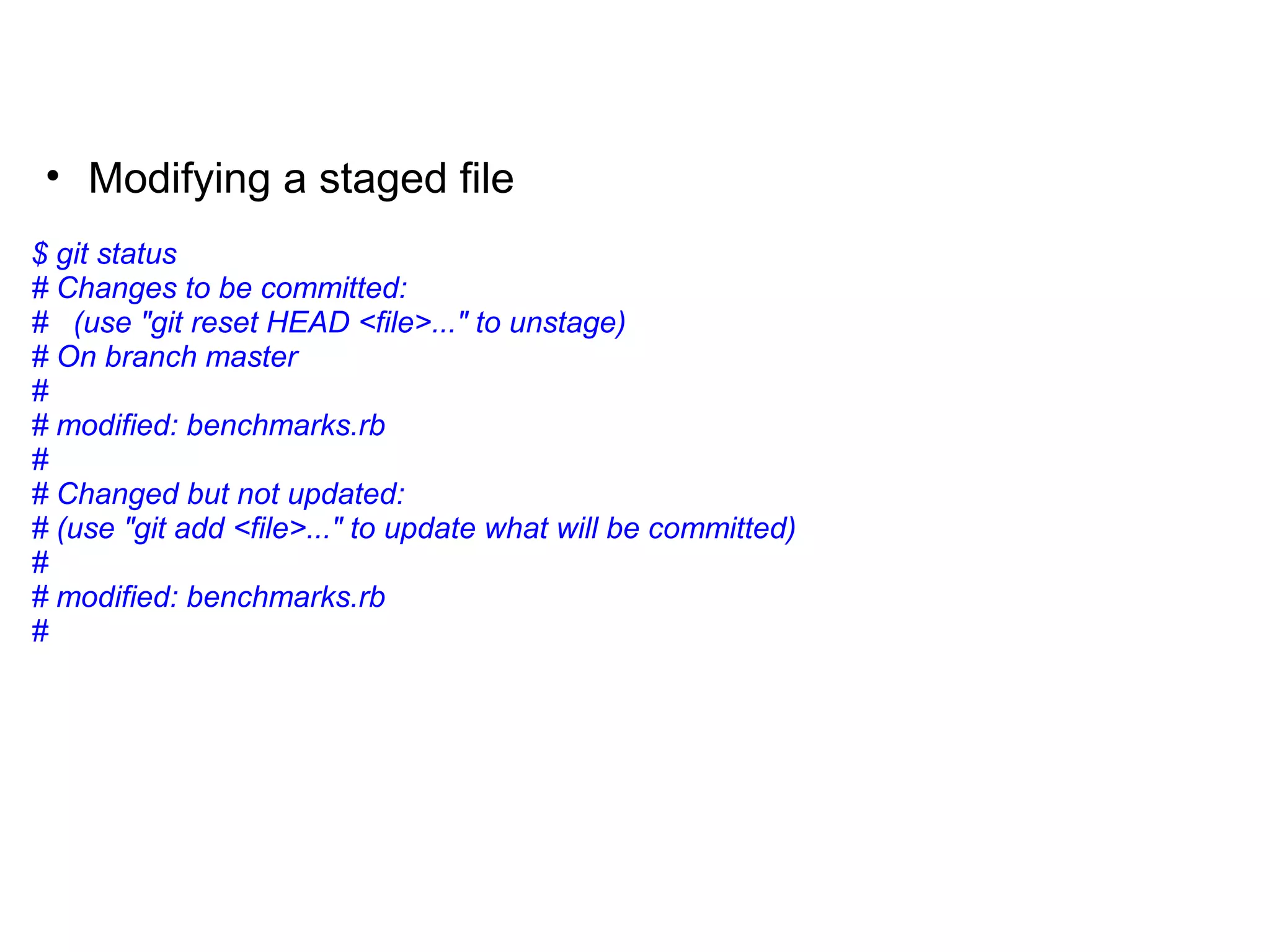 • Modifying a staged file
$ git status
# Changes to be committed:
# (use "git reset HEAD <file>..." to unstage)
# On branch master
#
# modified: benchmarks.rb
#
# Changed but not updated:
# (use "git add <file>..." to update what will be committed)
#
# modified: benchmarks.rb
#
 