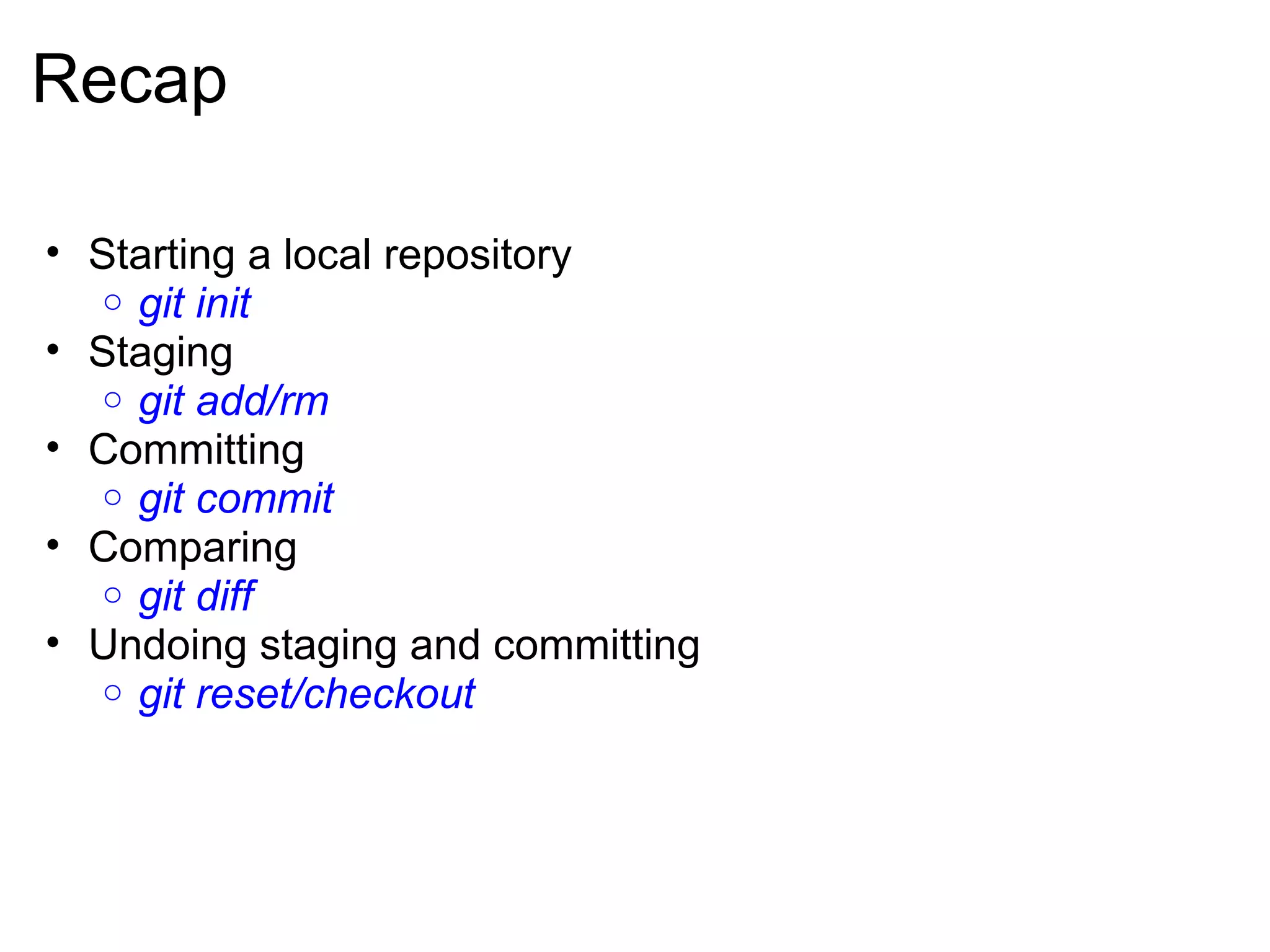 Recap

• Starting a local repository
   o git init
• Staging
   o git add/rm
• Committing
   o git commit
• Comparing
   o git diff
• Undoing staging and committing
   o git reset/checkout
 