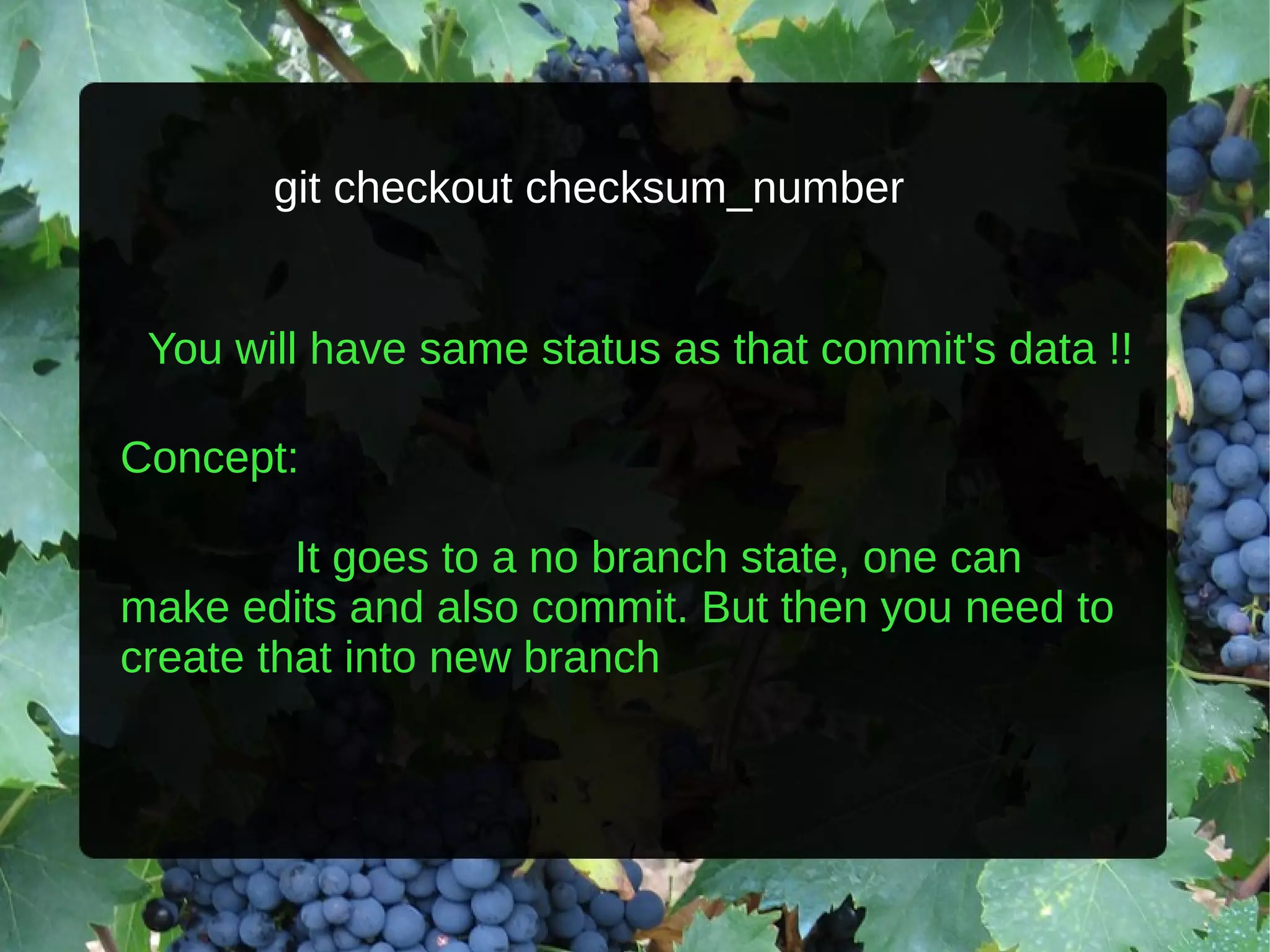 git checkout checksum_number You will have same status as that commit's data !! Concept: It goes to a no branch state, one can make edits and also commit. But then you need to create that into new branch 