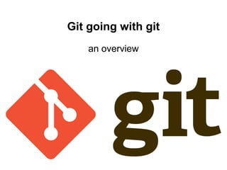 Git going with git
    an overview
 