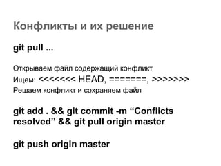 Конфликты и их решение
git pull ...

Открываем файл содержащий конфликт
Ищем: <<<<<<< HEAD, =======,       >>>>>>>
Решаем конфликт и сохраняем файл

git add . && git commit -m “Conflicts
resolved” && git pull origin master

git push origin master
 