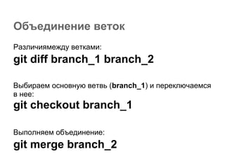 Объединение веток
Различиямежду ветками:
git diff branch_1 branch_2

Выбираем основную ветвь (branch_1) и переключаемся
в нее:
git checkout branch_1

Выполняем объединение:
git merge branch_2
 