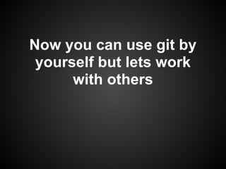 Now you can use git by
yourself but lets work
with others
 