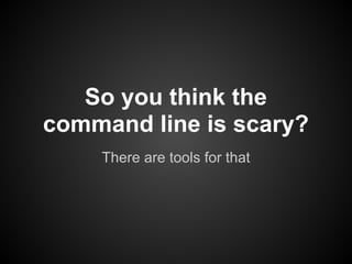 There are tools for that
So you think the
command line is scary?
 