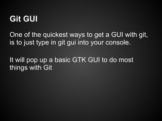 One of the quickest ways to get a GUI with git,
is to just type in git gui into your console.
It will pop up a basic GTK GUI to do most
things with Git
Git GUI
 