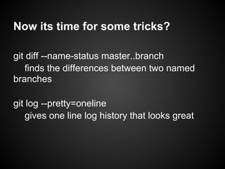 Now its time for some tricks?
git diff --name-status master..branch
finds the differences between two named
branches
git log --pretty=oneline
gives one line log history that looks great
 