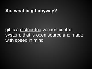 So, what is git anyway?
git is a distributed version control
system, that is open source and made
with speed in mind
 