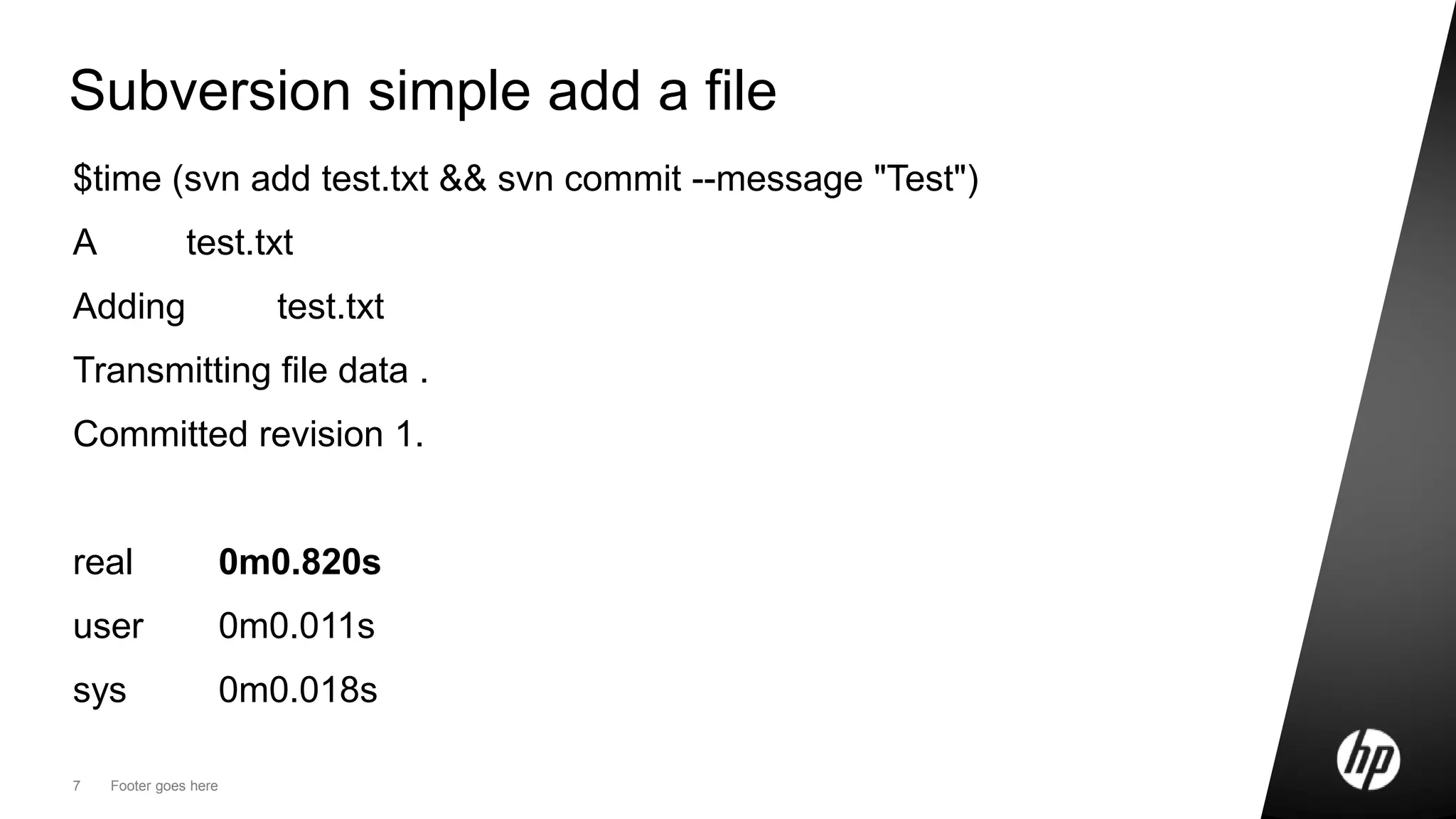 7 Footer goes here
Subversion simple add a file
$time (svn add test.txt && svn commit --message "Test")
A test.txt
Adding test.txt
Transmitting file data .
Committed revision 1.
real 0m0.820s
user 0m0.011s
sys 0m0.018s
 