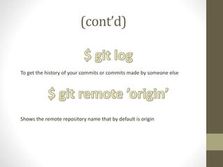 (cont’d)
To get the history of your commits or commits made by someone else
Shows the remote repository name that by default is origin
 