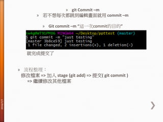 » git Commit –m
» 若不想每次都跳到編輯畫面就用 commit –m
» Git commit –m “這一次commit的目的”
就完成提交了
» 流程整理：
修改檔案 => 加入 stage (git add) => 提交( git commit )
=> 繼續修改其他檔案
2016/7/7
 