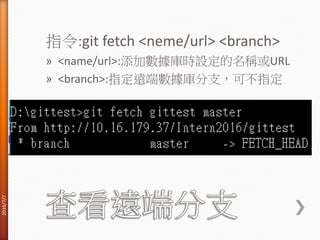 指令:git fetch <neme/url> <branch>
» <name/url>:添加數據庫時設定的名稱或URL
» <branch>:指定遠端數據庫分支，可不指定
2016/7/7
 