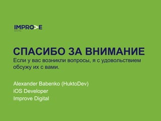 СПАСИБО ЗА ВНИМАНИЕ
Если у вас возникли вопросы, я с удовольствием
обсужу их с вами.
Alexander Babenko (HuktoDev)
iOS Developer
Improve Digital
 
